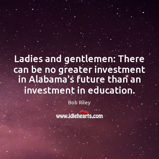 Ladies and gentlemen: There can be no greater investment in Alabama’s future Bob Riley Picture Quote