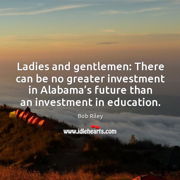 Ladies and gentlemen: there can be no greater investment in alabama’s future than an investment in education. Bob Riley Picture Quote