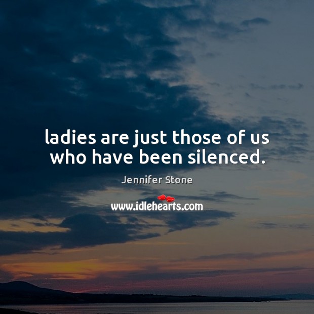 Ladies are just those of us who have been silenced. Jennifer Stone Picture Quote