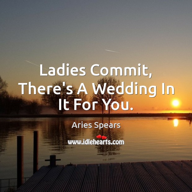 Ladies Commit, There’s A Wedding In It For You. Aries Spears Picture Quote