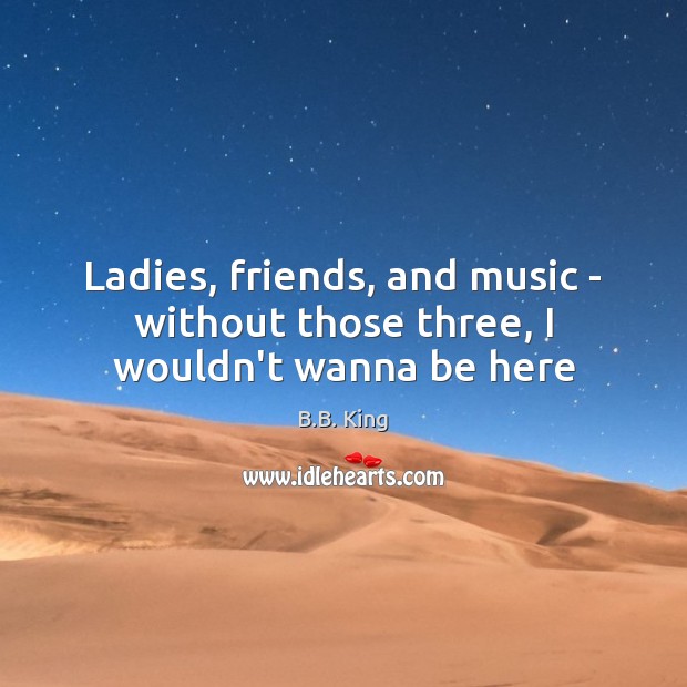 Ladies, friends, and music – without those three, I wouldn’t wanna be here Image