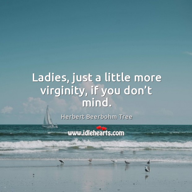 Ladies, just a little more virginity, if you don’t mind. Herbert Beerbohm Tree Picture Quote