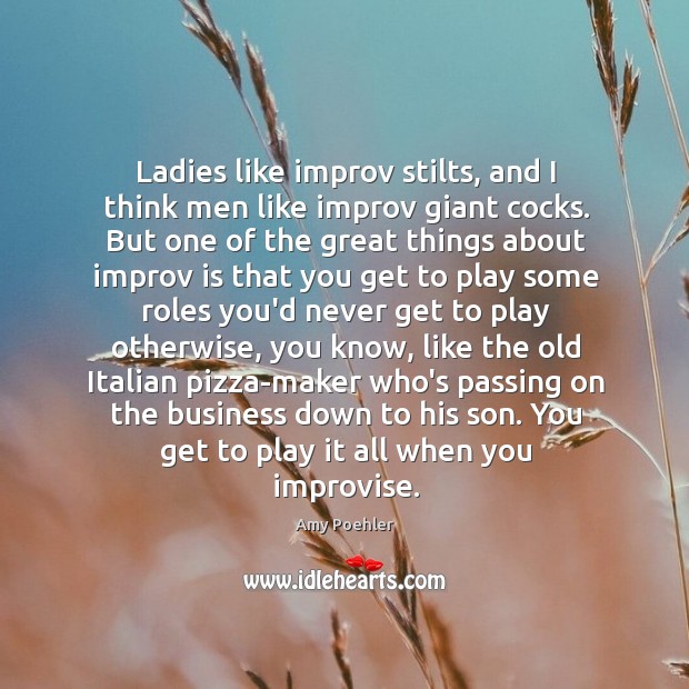 Ladies like improv stilts, and I think men like improv giant cocks. Amy Poehler Picture Quote