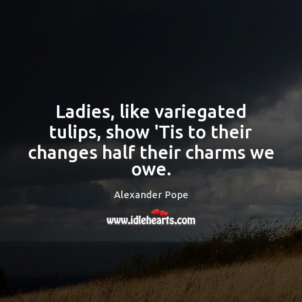 Ladies, like variegated tulips, show ‘Tis to their changes half their charms we owe. Alexander Pope Picture Quote