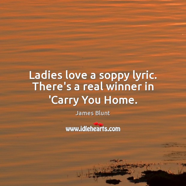Ladies love a soppy lyric. There’s a real winner in ‘Carry You Home. James Blunt Picture Quote