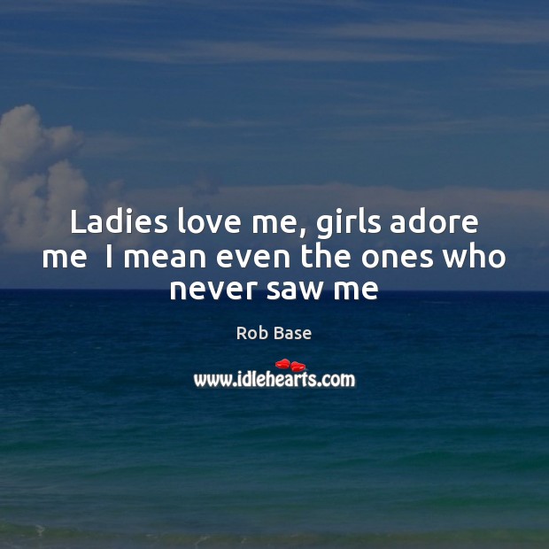 Ladies love me, girls adore me  I mean even the ones who never saw me Rob Base Picture Quote