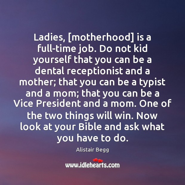 Ladies, [motherhood] is a full-time job. Do not kid yourself that you Alistair Begg Picture Quote