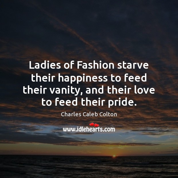 Ladies of Fashion starve their happiness to feed their vanity, and their Charles Caleb Colton Picture Quote