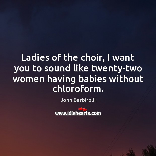 Ladies of the choir, I want you to sound like twenty-two women Image