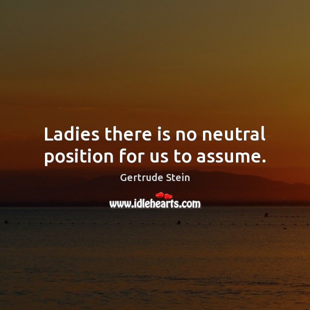 Ladies there is no neutral position for us to assume. Gertrude Stein Picture Quote