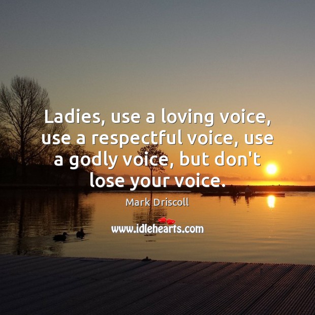 Ladies, use a loving voice, use a respectful voice, use a Godly Image