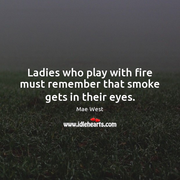 Ladies who play with fire must remember that smoke gets in their eyes. Mae West Picture Quote