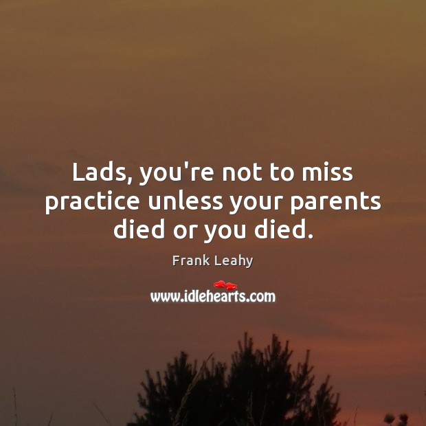 Lads, you’re not to miss practice unless your parents died or you died. Frank Leahy Picture Quote