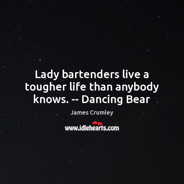 Lady bartenders live a tougher life than anybody knows. — Dancing Bear 