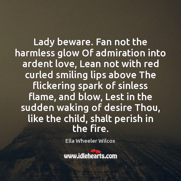 Lady beware. Fan not the harmless glow Of admiration into ardent love, Ella Wheeler Wilcox Picture Quote