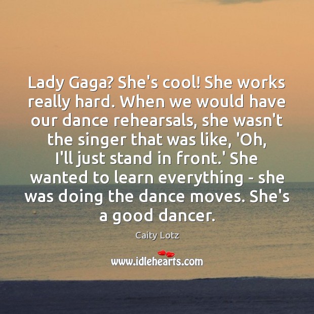 Lady Gaga? She’s cool! She works really hard. When we would have Image