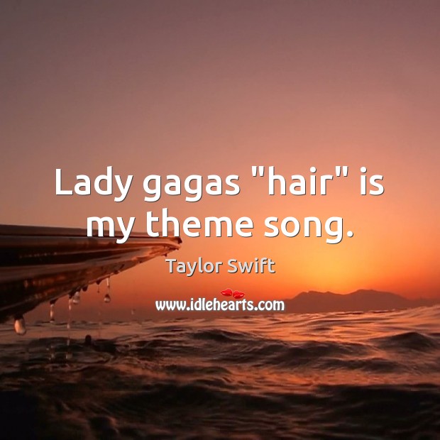 Lady gagas “hair” is my theme song. Taylor Swift Picture Quote