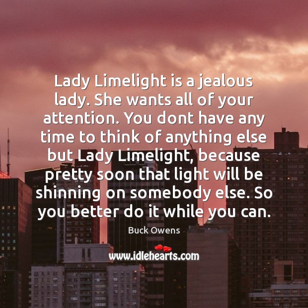 Lady Limelight is a jealous lady. She wants all of your attention. Buck Owens Picture Quote