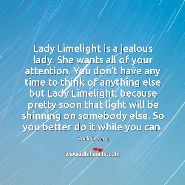 Lady limelight is a jealous lady. She wants all of your attention. Buck Owens Picture Quote