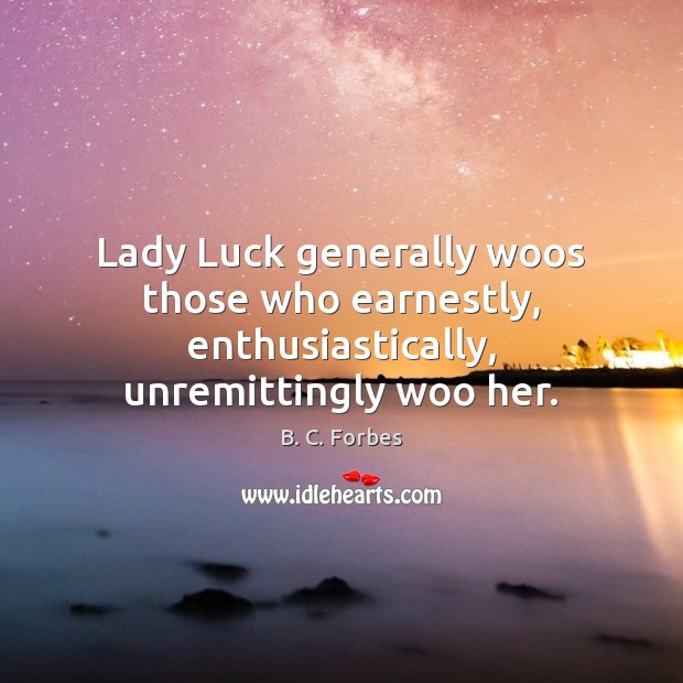 Lady Luck generally woos those who earnestly, enthusiastically, unremittingly woo her. B. C. Forbes Picture Quote