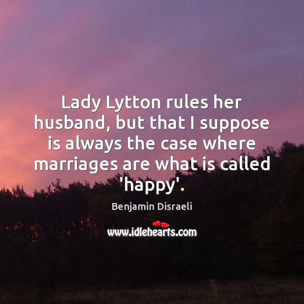 Lady Lytton rules her husband, but that I suppose is always the Benjamin Disraeli Picture Quote