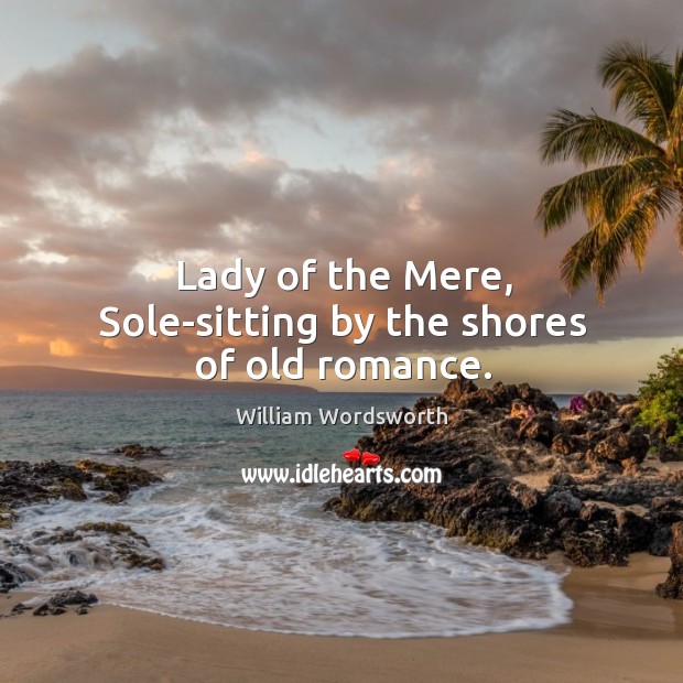 Lady of the Mere, Sole-sitting by the shores of old romance. William Wordsworth Picture Quote