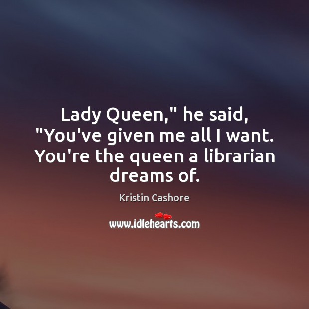 Lady Queen,” he said, “You’ve given me all I want. You’re the queen a librarian dreams of. Kristin Cashore Picture Quote