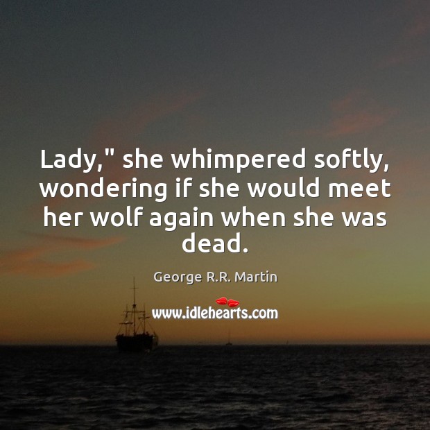 Lady,” she whimpered softly, wondering if she would meet her wolf again when she was dead. 