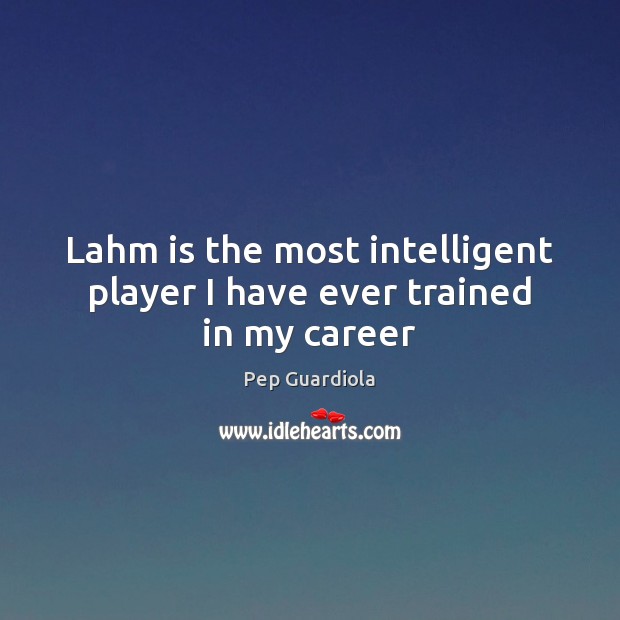 Lahm is the most intelligent player I have ever trained in my career Pep Guardiola Picture Quote