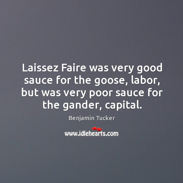 Laissez faire was very good sauce for the goose, labor, but was very poor sauce for the gander, capital. Benjamin Tucker Picture Quote