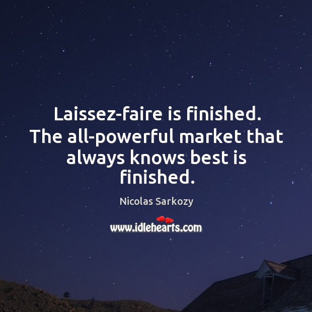 Laissez-faire is finished. The all-powerful market that always knows best is finished. Nicolas Sarkozy Picture Quote
