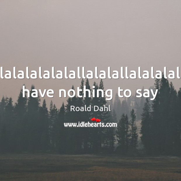Lalalalalalallalalallalalalal have nothing to say Roald Dahl Picture Quote