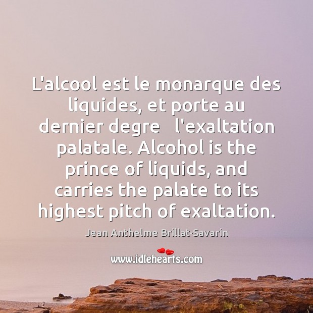 L’alcool est le monarque des liquides, et porte au dernier degre   l’exaltation Jean Anthelme Brillat-Savarin Picture Quote