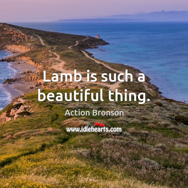 Lamb is such a beautiful thing. Action Bronson Picture Quote