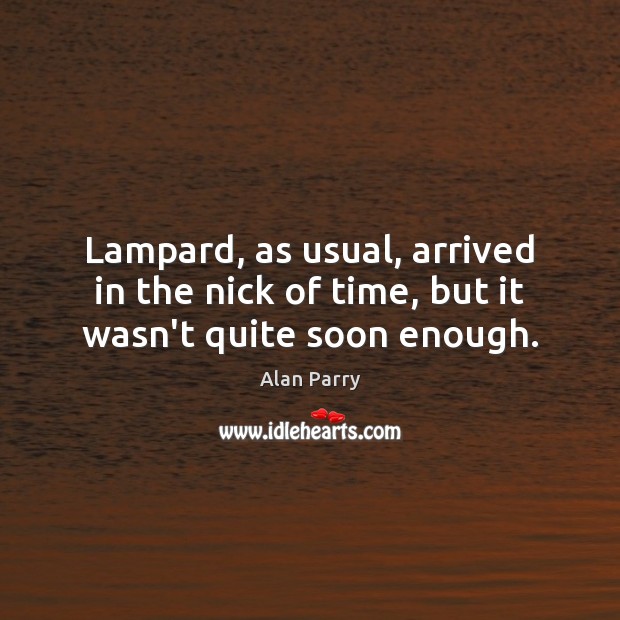 Lampard, as usual, arrived in the nick of time, but it wasn’t quite soon enough. Alan Parry Picture Quote