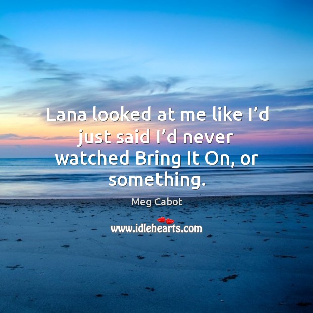 Lana looked at me like I’d just said I’d never watched Bring It On, or something. Meg Cabot Picture Quote