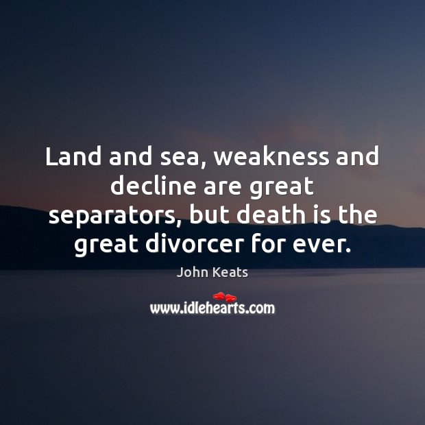 Land and sea, weakness and decline are great separators, but death is John Keats Picture Quote