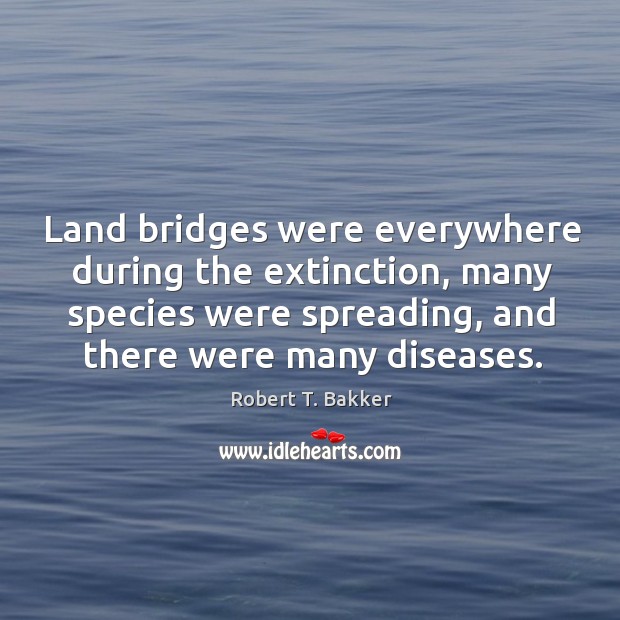 Land bridges were everywhere during the extinction, many species were spreading, and there were many diseases. Robert T. Bakker Picture Quote