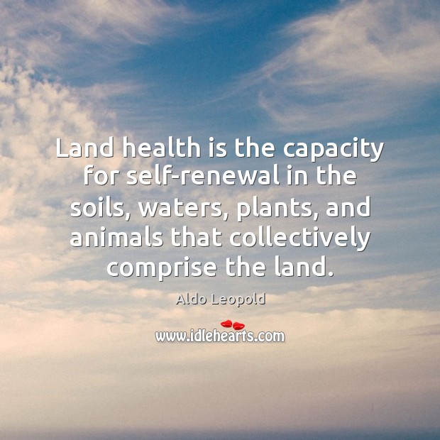 Land health is the capacity for self-renewal in the soils, waters, plants, Aldo Leopold Picture Quote