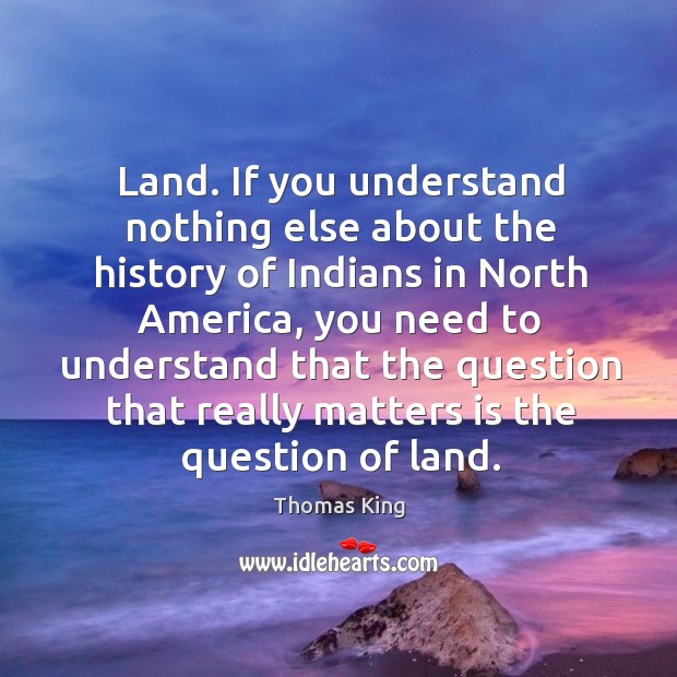 Land. If you understand nothing else about the history of Indians in Thomas King Picture Quote