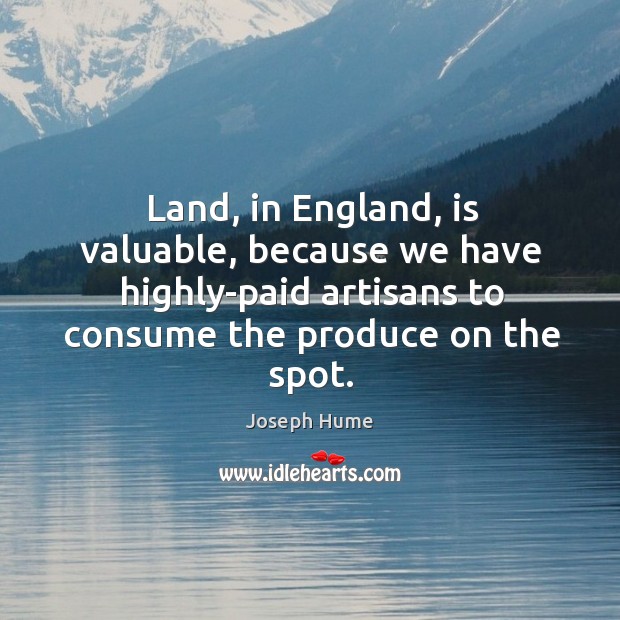 Land, in england, is valuable, because we have highly-paid artisans to consume the produce on the spot. Joseph Hume Picture Quote