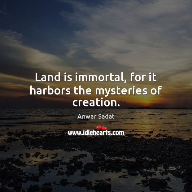 Land is immortal, for it harbors the mysteries of creation. Anwar Sadat Picture Quote