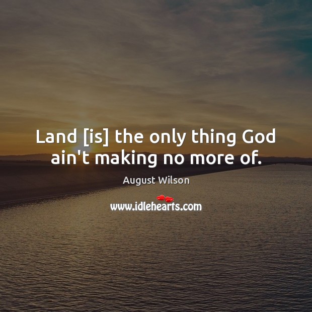 Land [is] the only thing God ain’t making no more of. August Wilson Picture Quote