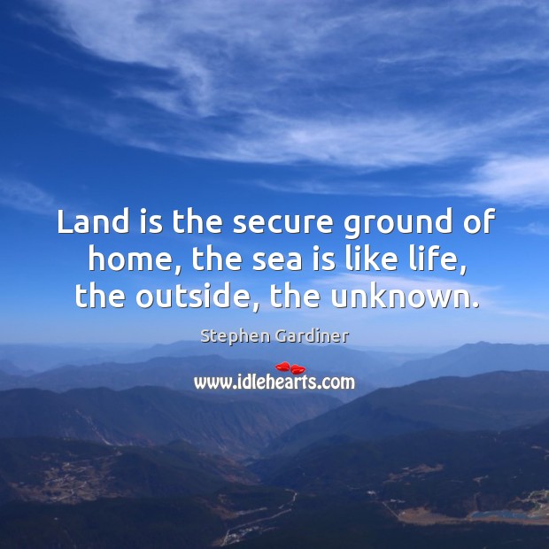 Land is the secure ground of home, the sea is like life, the outside, the unknown. Sea Quotes Image