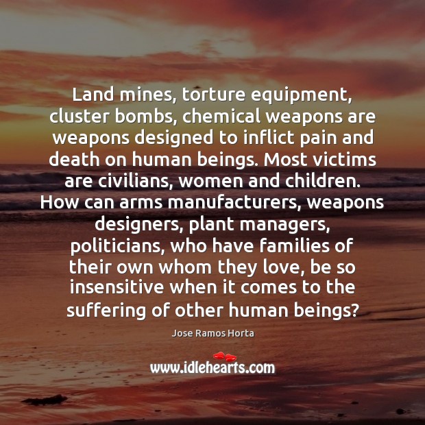 Land mines, torture equipment, cluster bombs, chemical weapons are weapons designed to Jose Ramos Horta Picture Quote