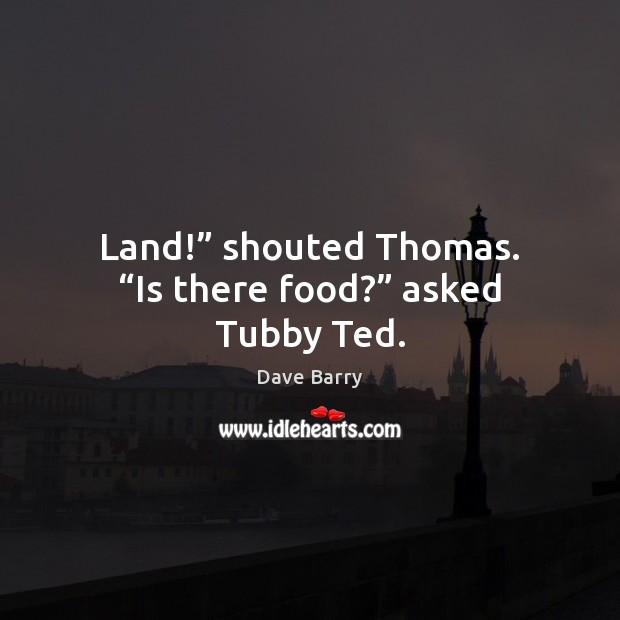 Land!” shouted Thomas. “Is there food?” asked Tubby Ted. Dave Barry Picture Quote