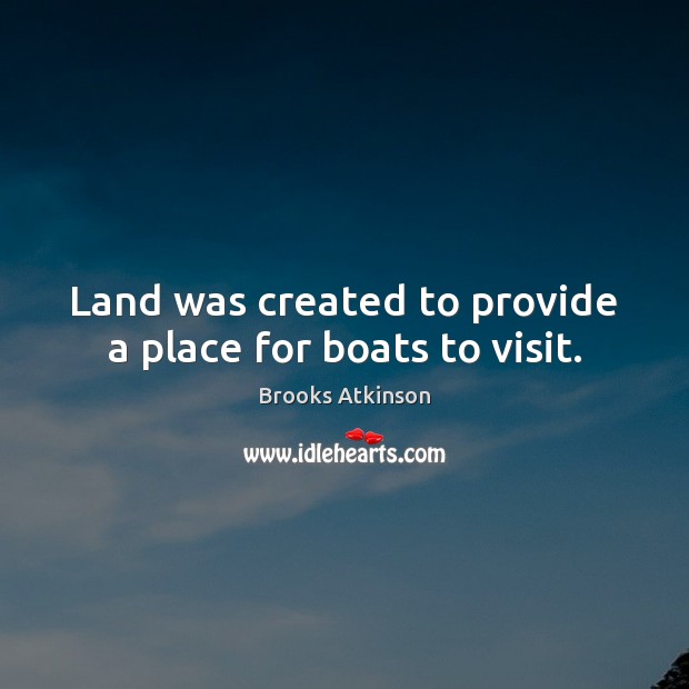 Land was created to provide a place for boats to visit. Brooks Atkinson Picture Quote