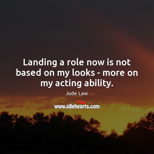 Landing a role now is not based on my looks – more on my acting ability. Jude Law Picture Quote
