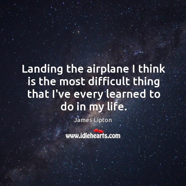 Landing the airplane I think is the most difficult thing that I’ve James Lipton Picture Quote