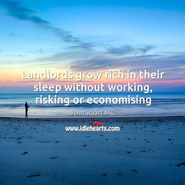 Landlords grow rich in their sleep without working, risking or economising John Stuart Mill Picture Quote